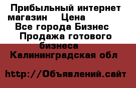 Прибыльный интернет магазин! › Цена ­ 15 000 - Все города Бизнес » Продажа готового бизнеса   . Калининградская обл.